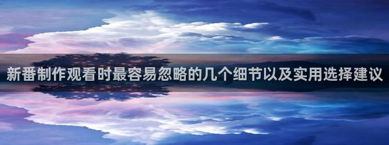 里番卡通动漫在线观看：新番制作观看时最容易忽略的几个细节以及实用选择建议配图