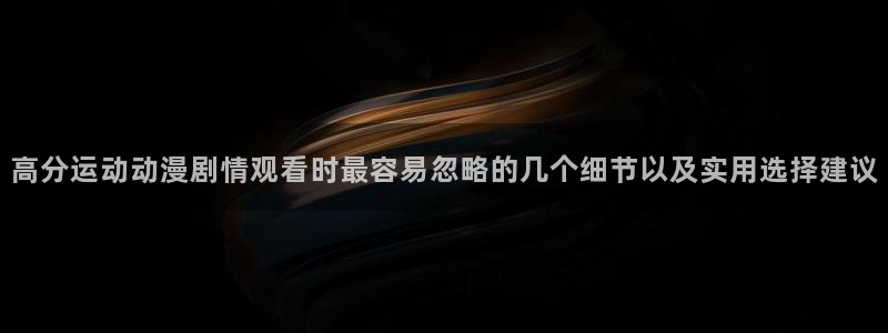 咸番里番动漫在线观看：高分运动动漫剧情观看时最容易忽略的几个细节以及实用选择建议配图