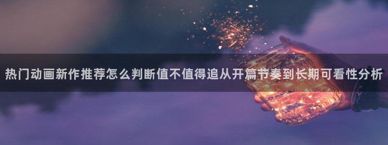 里番卡通动漫在线观看：热门动画新作推荐怎么判断值不值得追从开篇节奏到长期可看性分析配图