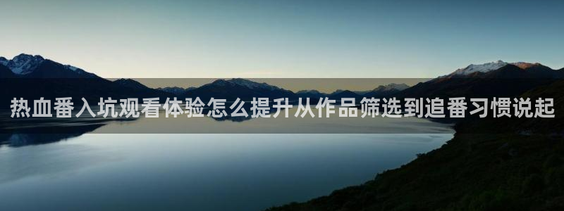 咸番里番动漫在线观看：热血番入坑观看体验怎么提升从作品筛选到追番习惯说起配图