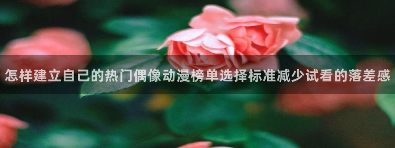 番里动漫手机在线观看：怎样建立自己的热门偶像动漫榜单选择标准减少试看的落差感配图