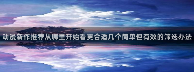 3动漫里番在线观看：动漫新作推荐从哪里开始看更合适几个简单但有效的筛选办法配图