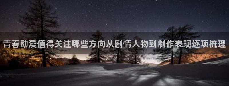 在线观看动漫里番：青春动漫值得关注哪些方向从剧情人物到制作表现逐项梳理配图