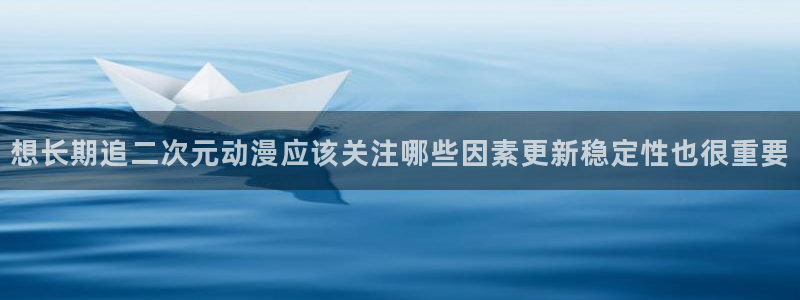 里番动漫网站在线观看：想长期追二次元动漫应该关注哪些因素更新稳定性也很重要配图