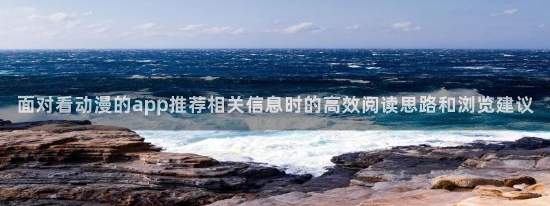 咲良动漫里番在线观看:面对看动漫的app推荐相关信息时的高效阅读思路和浏览建议配图