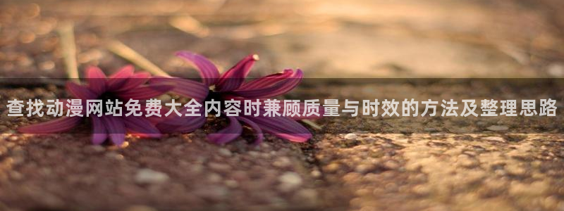 在线观看 里番动漫:查找动漫网站免费大全内容时兼顾质量与时效的方法及整理思路配图