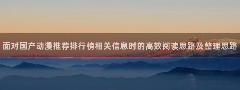 妖精里番在线观看动漫:面对国产动漫推荐排行榜相关信息时的高效阅读思路及整理思路配图