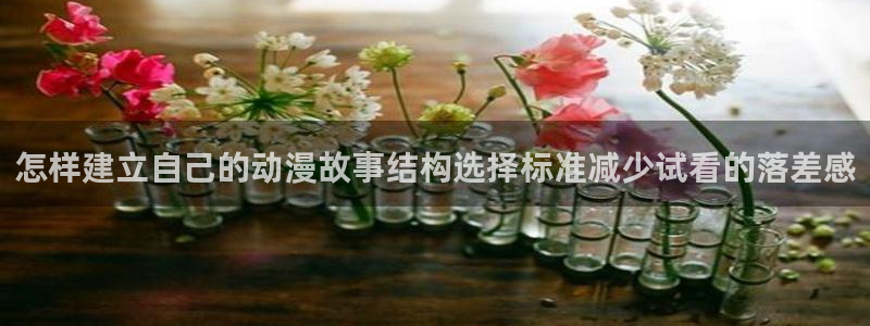 各种里番动漫在线观看:怎样建立自己的动漫故事结构选择标准减少试看的落差感配图