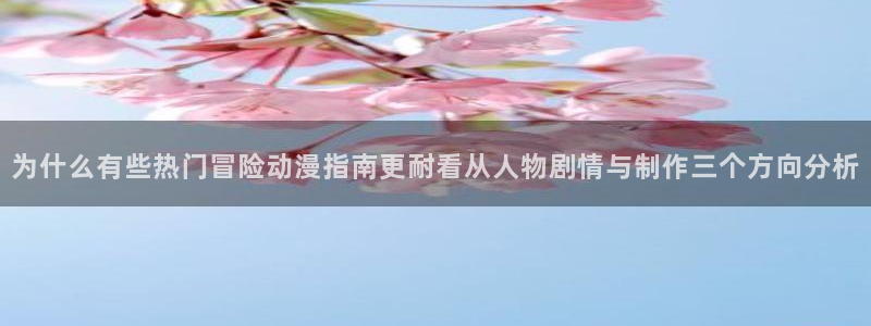 熟肉里番动漫在线观看:为什么有些热门冒险动漫指南更耐看从人物剧情与制作三个方向分析配图