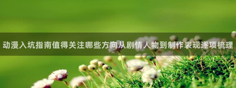里番动漫在线观看:动漫入坑指南值得关注哪些方向从剧情人物到制作表现逐项梳理配图