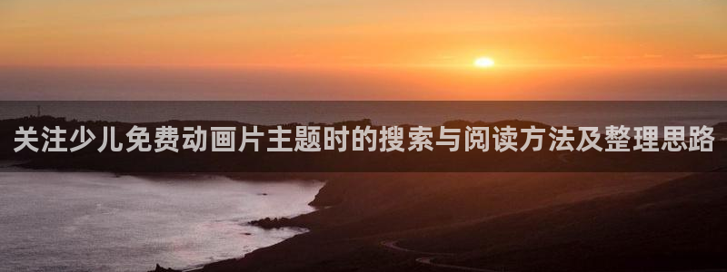 里番动漫在线观看肉片：关注少儿免费动画片主题时的搜索与阅读方法及整理思路配图