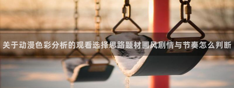 在线旧番里番动漫观看:关于动漫色彩分析的观看选择思路题材画风剧情与节奏怎么判断配图