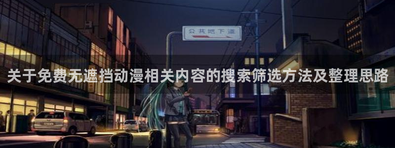 动漫里番资源在线观看:关于免费无遮挡动漫相关内容的搜索筛选方法及整理思路配图