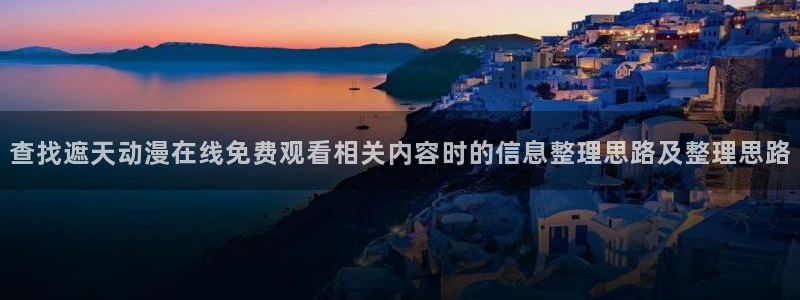有码里番动漫在线观看:查找遮天动漫在线免费观看相关内容时的信息整理思路及整理思路配图